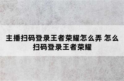 主播扫码登录王者荣耀怎么弄 怎么扫码登录王者荣耀